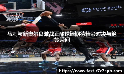 马刺与新奥尔良激战正酣球迷期待精彩对决与绝妙瞬间
